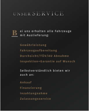 B ei uns erhalten alle Fahrzeuge mit Auslieferung: Gewährleistung Fahrzeugaufbereitung Durchsicht/TÜV/AU Abnahme Inspektion+Garantie auf Wunsch   UNSER  SERVICE Selbstverständlich bieten wir auch an: Ankauf Finanzierung Inzahlungnahme Zulassungsservice