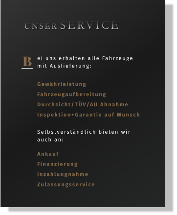 B ei uns erhalten alle Fahrzeuge mit Auslieferung: Gewährleistung Fahrzeugaufbereitung Durchsicht/TÜV/AU Abnahme Inspektion+Garantie auf Wunsch   UNSER  SERVICE Selbstverständlich bieten wir auch an: Ankauf Finanzierung Inzahlungnahme Zulassungsservice